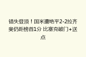 错失登顶!国米遭绝平2-2拉齐奥仍距榜首1分 比塞克破门+送点
