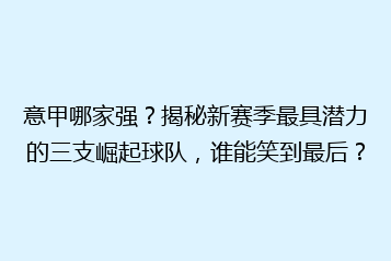 意甲哪家强？揭秘新赛季最具潜力的三支崛起球队，谁能笑到最后？