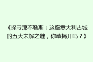 《探寻那不勒斯：这座意大利古城的五大未解之谜，你敢揭开吗？》