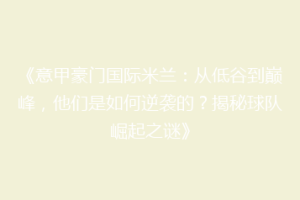 《意甲豪门国际米兰：从低谷到巅峰，他们是如何逆袭的？揭秘球队崛起之谜》