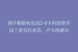 那不勒斯收官战2-0卡利亚里夺冠！麦克托米奈、卢卡库建功