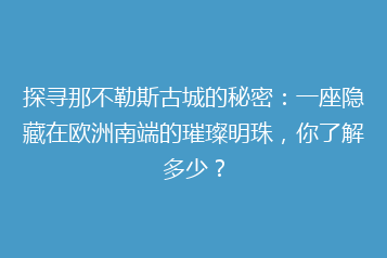探寻那不勒斯古城的秘密:一座隐藏在欧洲南端的璀璨明珠,你了解多少?