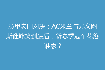 意甲豪门对决:AC米兰与尤文图斯谁能笑到最后,新赛季冠军花落谁家?