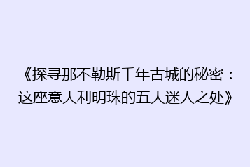 《探寻那不勒斯千年古城的秘密:这座意大利明珠的五大迷人之处》