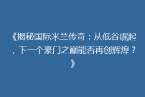 《揭秘国际米兰传奇：从低谷崛起，下一个豪门之巅能否再创辉煌？》