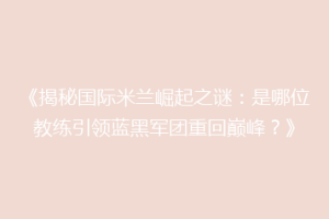 《揭秘国际米兰崛起之谜：是哪位教练引领蓝黑军团重回巅峰？》