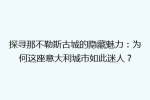 探寻那不勒斯古城的隐藏魅力：为何这座意大利城市如此迷人？