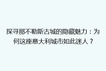 探寻那不勒斯古城的隐藏魅力：为何这座意大利城市如此迷人？