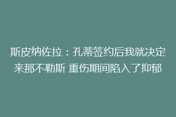 斯皮纳佐拉:孔蒂签约后我就决定来那不勒斯 重伤期间陷入了抑郁