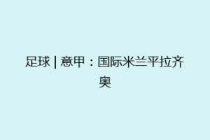 足球 | 意甲：国际米兰平拉齐奥