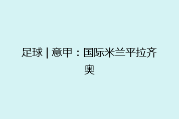 足球 | 意甲:国际米兰平拉齐奥