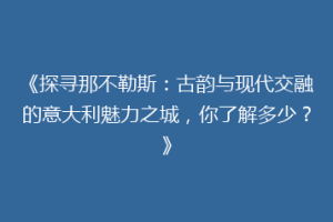 《探寻那不勒斯：古韵与现代交融的意大利魅力之城，你了解多少？》