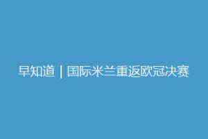 早知道｜国际米兰重返欧冠决赛
