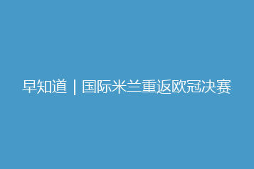 早知道|国际米兰重返欧冠决赛