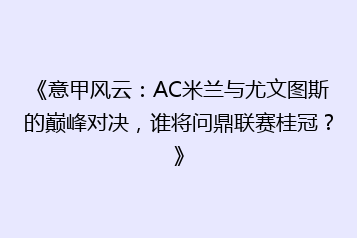 《意甲风云:AC米兰与尤文图斯的巅峰对决,谁将问鼎联赛桂冠?》