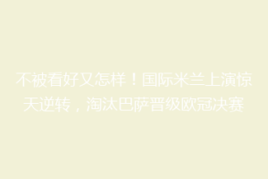 不被看好又怎样！国际米兰上演惊天逆转，淘汰巴萨晋级欧冠决赛