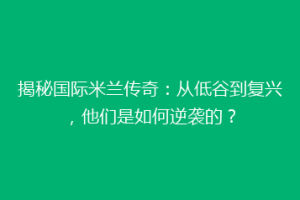 揭秘国际米兰传奇：从低谷到复兴，他们是如何逆袭的？