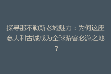 探寻那不勒斯老城魅力:为何这座意大利古城成为全球游客必游之地?