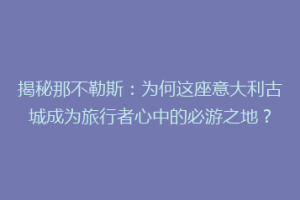 揭秘那不勒斯：为何这座意大利古城成为旅行者心中的必游之地？