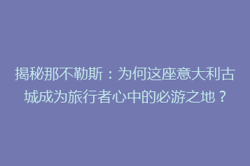 揭秘那不勒斯:为何这座意大利古城成为旅行者心中的必游之地?