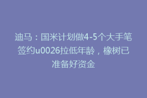 迪马：国米计划做4-5个大手笔签约u0026拉低年龄，橡树已准备好资金