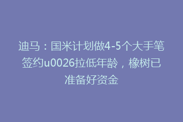 迪马:国米计划做4-5个大手笔签约u0026拉低年龄,橡树已准备好资金