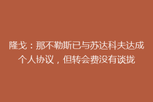隆戈：那不勒斯已与苏达科夫达成个人协议，但转会费没有谈拢