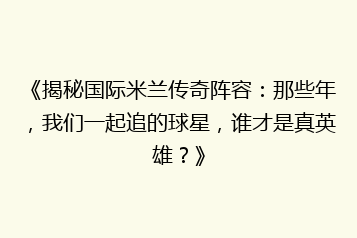 《揭秘国际米兰传奇阵容:那些年,我们一起追的球星,谁才是真英雄?》