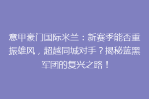 意甲豪门国际米兰：新赛季能否重振雄风，超越同城对手？揭秘蓝黑军团的复兴之路！