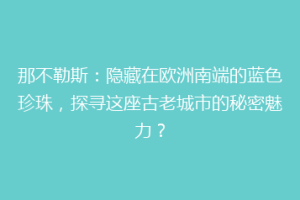 那不勒斯：隐藏在欧洲南端的蓝色珍珠，探寻这座古老城市的秘密魅力？