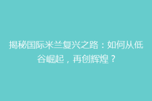 揭秘国际米兰复兴之路：如何从低谷崛起，再创辉煌？