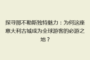 探寻那不勒斯独特魅力：为何这座意大利古城成为全球游客的必游之地？