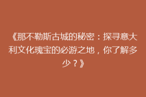 《那不勒斯古城的秘密：探寻意大利文化瑰宝的必游之地，你了解多少？》