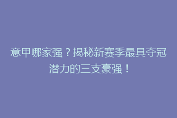 意甲哪家强？揭秘新赛季最具夺冠潜力的三支豪强！