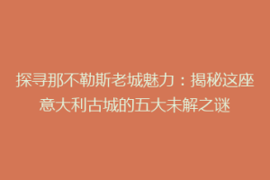 探寻那不勒斯老城魅力：揭秘这座意大利古城的五大未解之谜