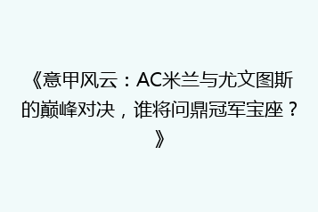 《意甲风云:AC米兰与尤文图斯的巅峰对决,谁将问鼎冠军宝座?》