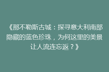 《那不勒斯古城:探寻意大利南部隐藏的蓝色珍珠,为何这里的美景让人流连忘返?》