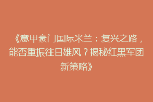 《意甲豪门国际米兰：复兴之路，能否重振往日雄风？揭秘红黑军团新策略》