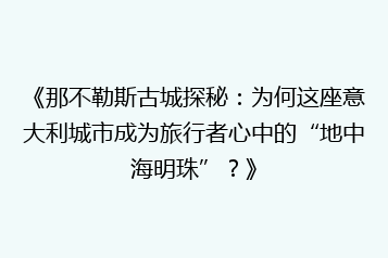《那不勒斯古城探秘：为何这座意大利城市成为旅行者心中的“地中海明珠”？》