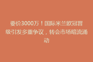 要价3000万！国际米兰欧冠晋级引发多重争议，转会市场暗流涌动