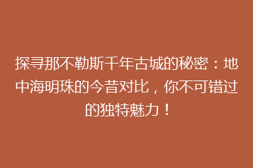 探寻那不勒斯千年古城的秘密:地中海明珠的今昔对比,你不可错过的独特魅力!