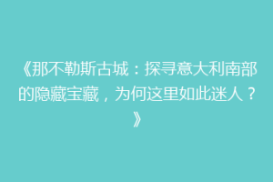 《那不勒斯古城：探寻意大利南部的隐藏宝藏，为何这里如此迷人？》