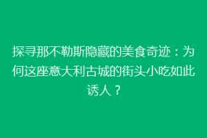 探寻那不勒斯隐藏的美食奇迹：为何这座意大利古城的街头小吃如此诱人？
