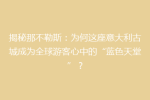 揭秘那不勒斯：为何这座意大利古城成为全球游客心中的“蓝色天堂”？