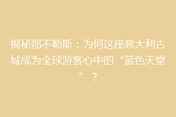 揭秘那不勒斯:为何这座意大利古城成为全球游客心中的“蓝色天堂”?