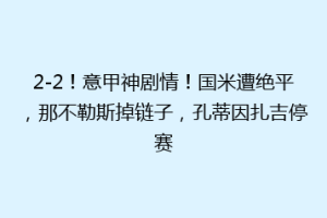 2-2！意甲神剧情！国米遭绝平，那不勒斯掉链子，孔蒂因扎吉停赛