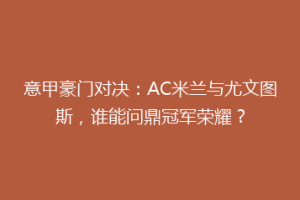 意甲豪门对决：AC米兰与尤文图斯，谁能问鼎冠军荣耀？