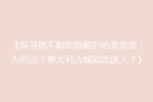 《探寻那不勒斯隐藏的绝美角落：为何这个意大利古城如此迷人？》