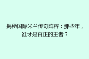 揭秘国际米兰传奇阵容：那些年，谁才是真正的王者？