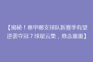 【揭秘！意甲哪支球队新赛季有望逆袭夺冠？球星云集，悬念重重】